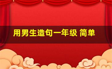 用男生造句一年级 简单